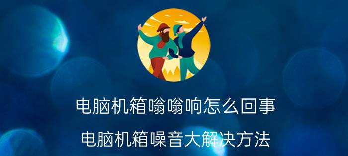 电脑机箱嗡嗡响怎么回事 电脑机箱噪音大解决方法